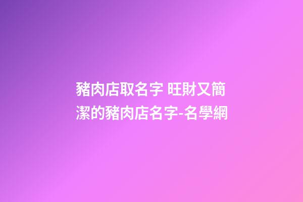 豬肉店取名字 旺財又簡潔的豬肉店名字-名學網-第1張-店鋪起名-玄機派